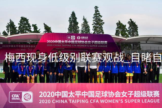 梅西现身低级别联赛观战 目睹自己球队再尝败绩