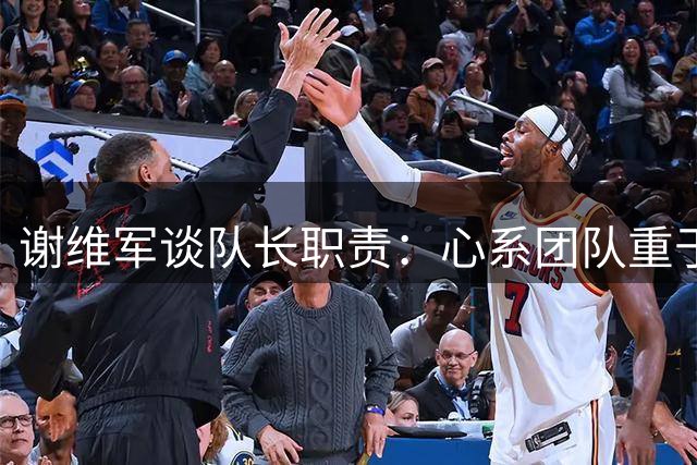 谢维军谈队长职责：心系团队重于个人表现